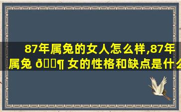 87年属兔的女人怎么样,87年属兔 🐶 女的性格和缺点是什么样的